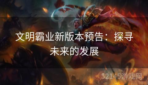 文明霸业新版本预告:探寻未来的发展 文明霸业新版本预告:探寻未来的发展