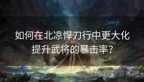 如何在北凉悍刀行中更大化提升武将的暴击率? 如何在北凉悍刀行中更大化提升武将的暴击率?