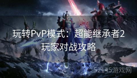 玩转PvP模式：超能继承者2玩家对战攻略