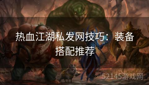 热血江湖私发网技巧:装备搭配推荐 热血江湖私发网技巧:装备搭配推荐