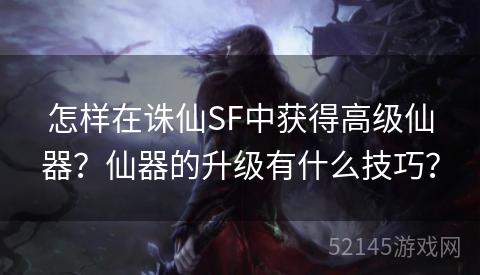 怎样在诛仙SF中获得高级仙器?仙器的升级有什么技巧? 怎样在诛仙SF中获得高级仙器?仙器的升级有什么技巧?