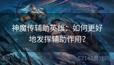 神魔传辅助英雄:如何更好地发挥辅助作用? 神魔传辅助英雄:如何更好地发挥辅助作用?