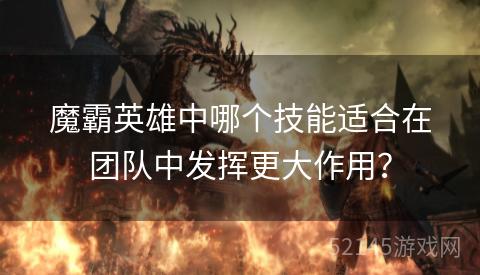 魔霸英雄中哪个技能适合在团队中发挥更大作用? 魔霸英雄中哪个技能适合在团队中发挥更大作用?