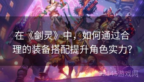 在《剑灵》中,如何通过合理的装备搭配提升角色实力? 在《剑灵》中,如何通过合理的装备搭配提升角色实力?