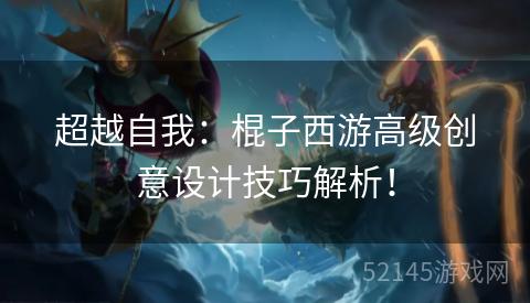 超越自我:棍子西游高级创意设计技巧解析! 超越自我:棍子西游高级创意设计技巧解析!