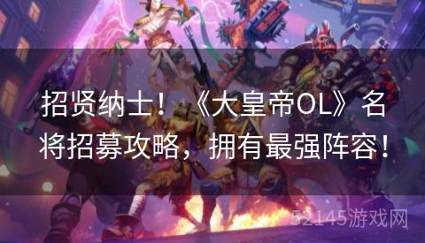 招贤纳士!《大皇帝OL》名将招募攻略,拥有最强阵容! 招贤纳士!《大皇帝OL》名将招募攻略,拥有最强阵容!