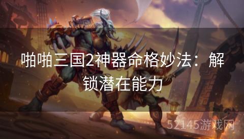 啪啪三国2神器命格妙法：解锁潜在能力