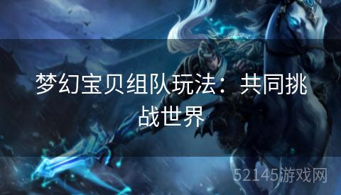 梦幻宝贝组队玩法:共同挑战世界 梦幻宝贝组队玩法:共同挑战世界