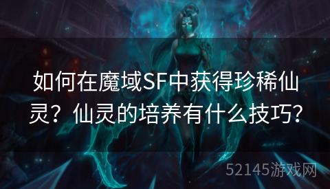 如何在魔域SF中获得珍稀仙灵?仙灵的培养有什么技巧? 如何在魔域SF中获得珍稀仙灵?仙灵的培养有什么技巧?