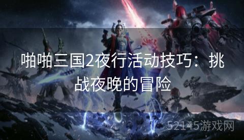 啪啪三国2夜行活动技巧:挑战夜晚的冒险 啪啪三国2夜行活动技巧:挑战夜晚的冒险