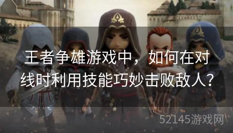 王者争雄游戏中,如何在对线时利用技能巧妙击败敌人? 王者争雄游戏中,如何在对线时利用技能巧妙击败敌人?