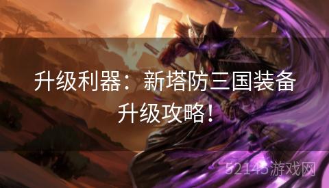 升级利器:新塔防三国装备升级攻略! 升级利器:新塔防三国装备升级攻略!