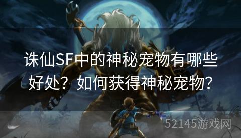 诛仙SF中的神秘宠物有哪些好处?如何获得神秘宠物? 诛仙SF中的神秘宠物有哪些好处?如何获得神秘宠物?