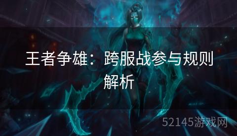 王者争雄:跨服战参与规则解析 王者争雄:跨服战参与规则解析