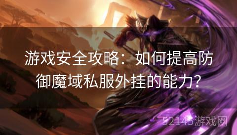 游戏安全攻略:如何提高防御魔域私服外挂的能力? 游戏安全攻略:如何提高防御魔域私服外挂的能力?