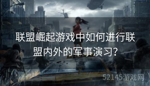 联盟崛起游戏中如何进行联盟内外的军事演习? 联盟崛起游戏中如何进行联盟内外的军事演习?