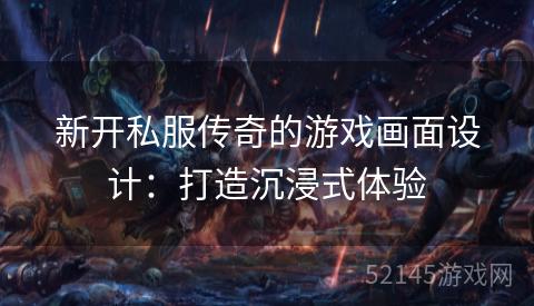 新开私服传奇的游戏画面设计：打造沉浸式体验