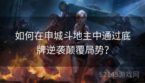 如何在申城斗地主中通过底牌逆袭颠覆局势? 如何在申城斗地主中通过底牌逆袭颠覆局势?