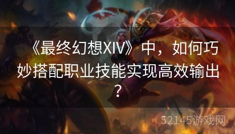 《最终幻想XIV》中,如何巧妙搭配职业技能实现高效输出? 《最终幻想XIV》中,如何巧妙搭配职业技能实现高效输出?