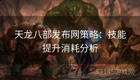 天龙八部发布网策略:技能提升消耗分析 天龙八部发布网策略:技能提升消耗分析