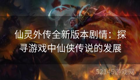 仙灵外传全新版本剧情:探寻游戏中仙侠传说的发展 仙灵外传全新版本剧情:探寻游戏中仙侠传说的发展