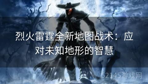 烈火雷霆全新地图战术：应对未知地形的智慧