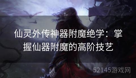 仙灵外传神器附魔绝学:掌握仙器附魔的高阶技艺 仙灵外传神器附魔绝学:掌握仙器附魔的高阶技艺