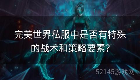 完美世界私服中是否有特殊的战术和策略要素? 完美世界私服中是否有特殊的战术和策略要素?