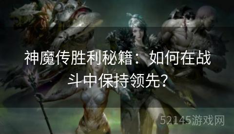 神魔传胜利秘籍:如何在战斗中保持领先? 神魔传胜利秘籍:如何在战斗中保持领先?