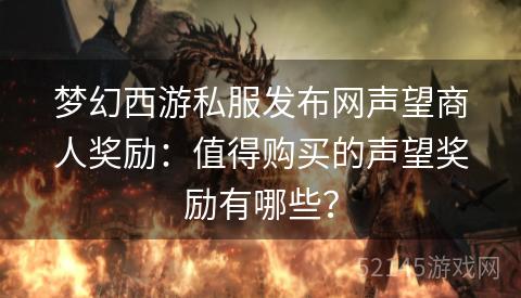 梦幻西游私服发布网声望商人奖励:值得购买的声望奖励有哪些? 梦幻西游私服发布网声望商人奖励:值得购买的声望奖励有哪些?