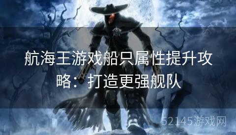 航海王游戏船只属性提升攻略:打造更强舰队 航海王游戏船只属性提升攻略:打造更强舰队