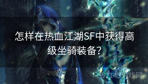 怎样在热血江湖SF中获得高级坐骑装备? 怎样在热血江湖SF中获得高级坐骑装备?