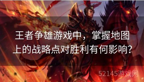 王者争雄游戏中,掌握地图上的战略点对胜利有何影响? 王者争雄游戏中,掌握地图上的战略点对胜利有何影响?