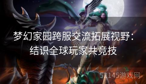梦幻家园跨服交流拓展视野:结识全球玩家共竞技 梦幻家园跨服交流拓展视野:结识全球玩家共竞技