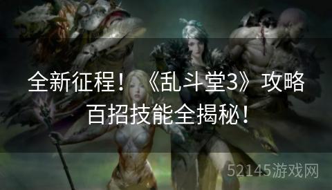 全新征程!《乱斗堂3》攻略百招技能全揭秘! 全新征程!《乱斗堂3》攻略百招技能全揭秘!