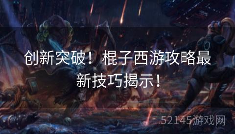 创新突破!棍子西游攻略最新技巧揭示! 创新突破!棍子西游攻略最新技巧揭示!