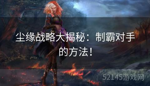 尘缘战略大揭秘：制霸对手的方法！
