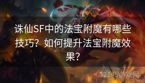 诛仙SF中的法宝附魔有哪些技巧?如何提升法宝附魔效果? 诛仙SF中的法宝附魔有哪些技巧?如何提升法宝附魔效果?