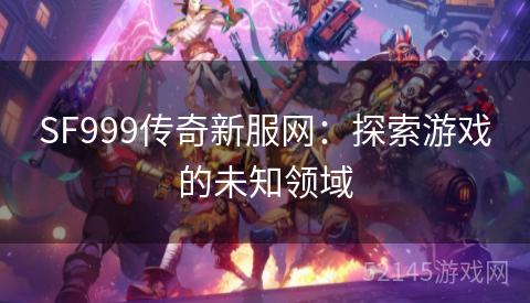 SF999传奇新服网:探索游戏的未知领域 SF999传奇新服网:探索游戏的未知领域