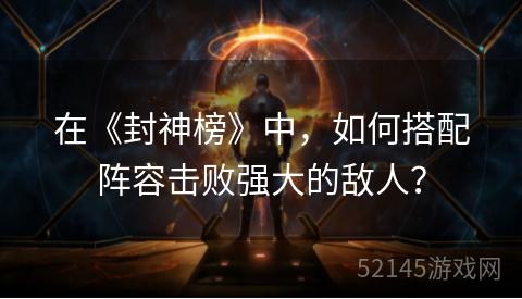 在《封神榜》中，如何搭配阵容击败强大的敌人？