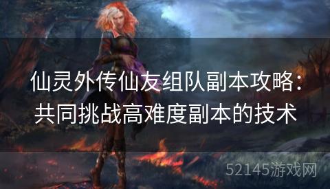 仙灵外传仙友组队副本攻略:共同挑战高难度副本的技术 仙灵外传仙友组队副本攻略:共同挑战高难度副本的技术