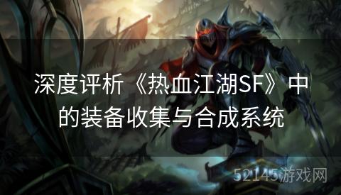 深度评析《热血江湖SF》中的装备收集与合成系统 深度评析《热血江湖SF》中的装备收集与合成系统