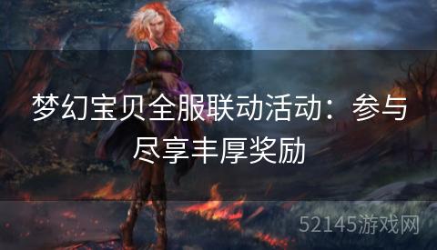 梦幻宝贝全服联动活动:参与尽享丰厚奖励 梦幻宝贝全服联动活动:参与尽享丰厚奖励