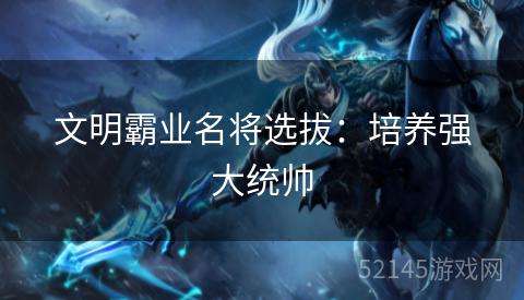 文明霸业名将选拔：培养强大统帅