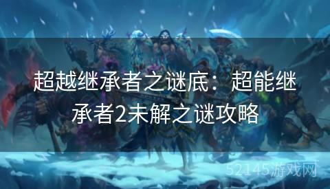 超越继承者之谜底：超能继承者2未解之谜攻略