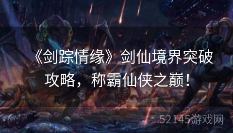 《剑踪情缘》剑仙境界突破攻略,称霸仙侠之巅! 《剑踪情缘》剑仙境界突破攻略,称霸仙侠之巅!