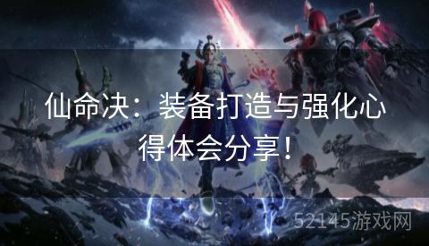 仙命决:装备打造与强化心得体会分享! 仙命决:装备打造与强化心得体会分享!