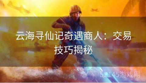 云海寻仙记奇遇商人:交易技巧揭秘 云海寻仙记奇遇商人:交易技巧揭秘