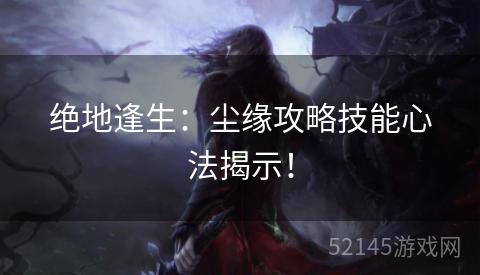 绝地逢生：尘缘攻略技能心法揭示！