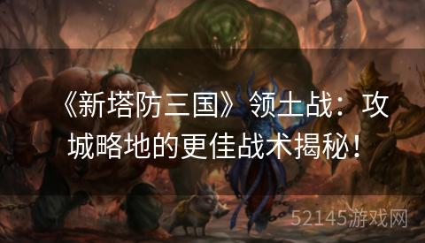 《新塔防三国》领土战:攻城略地的更佳战术揭秘! 《新塔防三国》领土战:攻城略地的更佳战术揭秘!